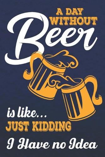 A Day Without Beer Is Like... Just Kidding I Have No Idea