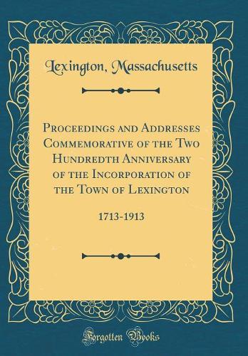 Proceedings and Addresses Commemorative of the Two Hundredth Anniversary of the Incorporation of the Town of Lexington: 1713-1913 (Classic Reprint)