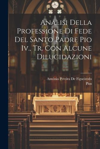 Analisi Della Professione Di Fede Del Santo Padre Pio Iv., Tr. Con Alcune Dilucidazioni