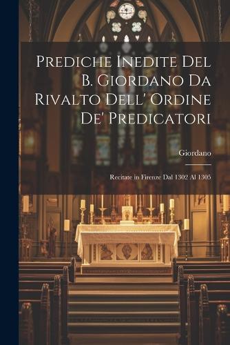 Prediche Inedite Del B. Giordano Da Rivalto Dell' Ordine De' Predicatori