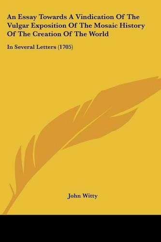 An Essay Towards A Vindication Of The Vulgar Exposition Of The Mosaic History Of The Creation Of The World: In Several Letters (1705)(English)