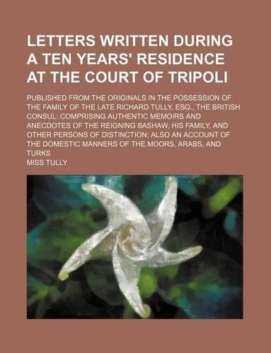 Letters Written During a Ten Years' Residence at the Court of Tripoli (Volume 1); Published from the Originals in the Possession of the Family of the Late Richard Tully, Esq., the British Consul Comprising Authentic Memoirs and Anecdotes of the Rei