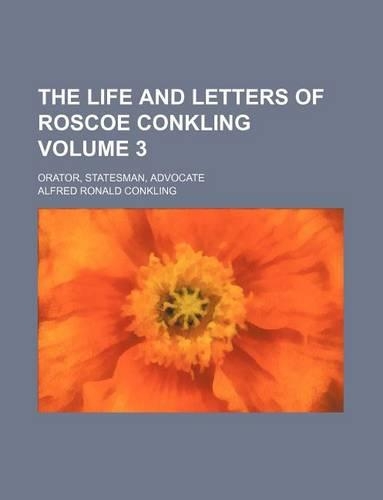 The Life and Letters of Roscoe Conkling Volume 3; Orator, Statesman, Advocate: (English)
