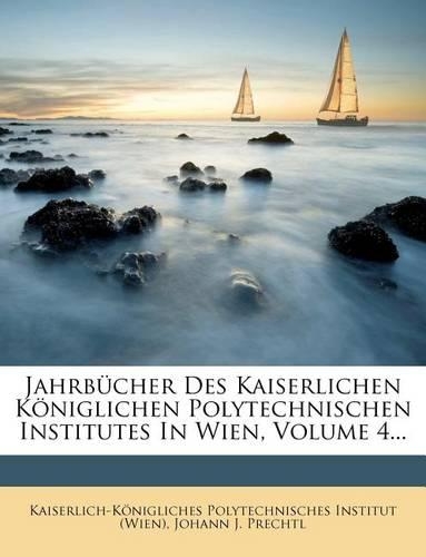 Jahrbucher Des Kaiserlichen Koniglichen Polytechnischen Institutes in Wien, Volume 4...
