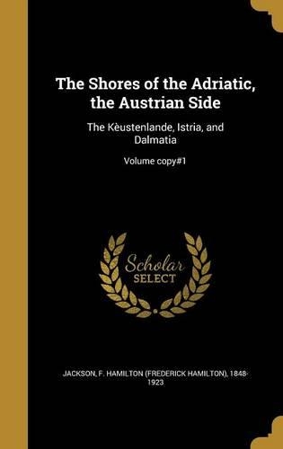The Shores of the Adriatic, the Austrian Side: The Kèustenlande, Istria, and Dalmatia; Volume copy#1(English)
