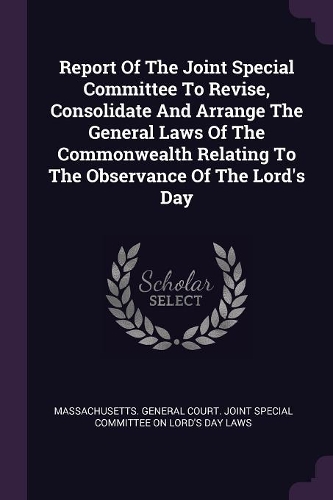Report Of The Joint Special Committee To Revise, Consolidate And Arrange The General Laws Of The Commonwealth Relating To The Observance Of The Lord's Day