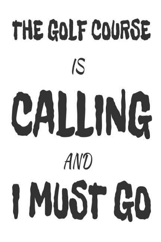 The Golf Course Is Calling And I Must Go