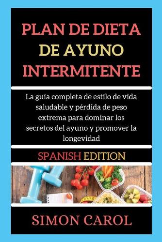 Plan de Dieta de Ayuno Intermitente: La guía completa de estilo de vida saludable y pérdida de peso extrema para dominar los secretos del ayuno y promover la longevidad