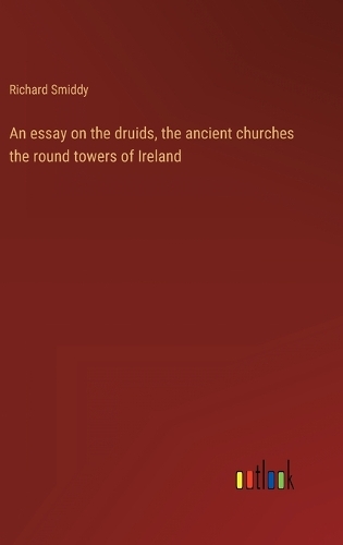 An essay on the druids, the ancient churches the round towers of Ireland