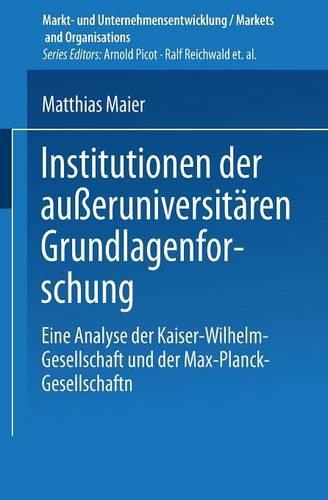 Institutionen der außeruniversitären Grundlagenforschung: Eine Analyse der Kaiser-Wilhelm-Gesellschaft und der Max-Planck-Gesellschaft(Markt- und Unternehmensentwicklung Markets and Organisations)