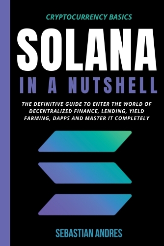 Solana in a Nutshell: The Definitive Guide to Enter the World of Decentralized Finance, Lending, Yield Farming, Dapps and Master It Completely(5 Cryptocurrency Basics)