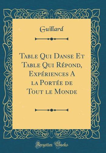 Table Qui Danse Et Table Qui Répond, Expériences A la Portée de Tout le Monde (Classic Reprint)