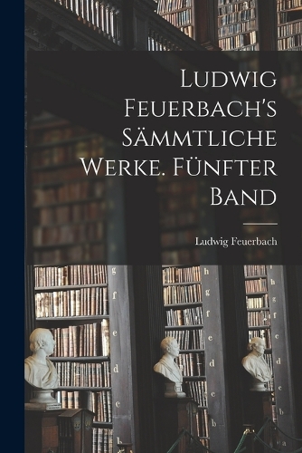 Ludwig Feuerbach's sämmtliche Werke. Fünfter Band