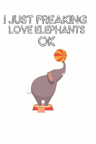 I Just Freaking Love Elephants Ok