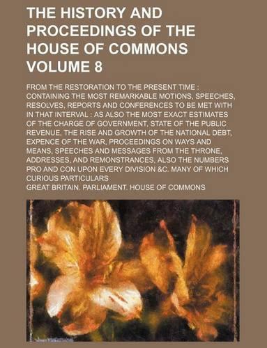 The History and Proceedings of the House of Commons; From the Restoration to the Present Time: Containing the Most Remarkable Motions, Speeches, Resolves, Reports and Conferences to Be Met with in That Interval: As Also the Volume 8(English)