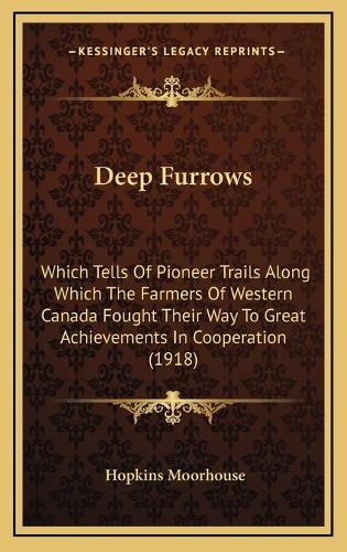Deep Furrows: Which Tells Of Pioneer Trails Along Which The Farmers Of Western Canada Fought Their Way To Great Achievements In Cooperation (1918)