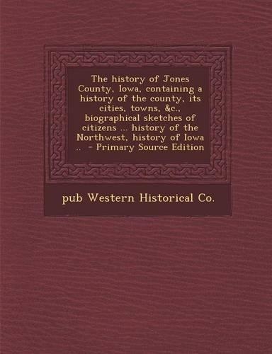 The History of Jones County, Iowa, Containing a History of the County, Its Cities, Towns, &C., Biographical Sketches of Citizens ... History of the No: (English)