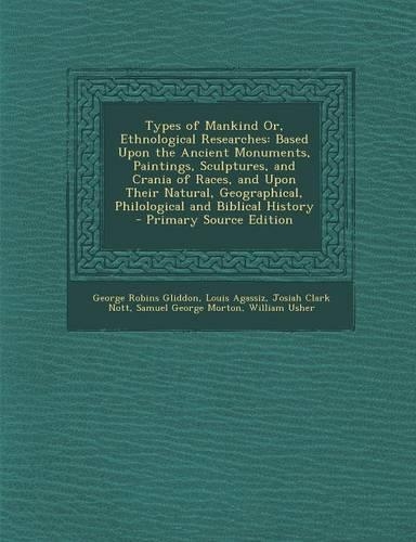 Types of Mankind Or, Ethnological Researches: Based Upon the Ancient Monuments, Paintings, Sculptures, and Crania of Races, and Upon Their Natural, Geographical, Philological and Biblical Histor