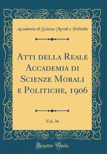 Atti Della Reale Accademia Di Scienze Morali E Politiche, 1906, Vol. 36 (Classic Reprint)