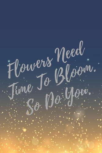 Flowers Need Time To Bloom. So Do You.