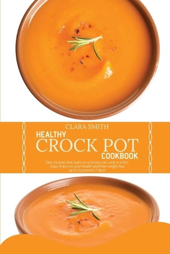 Healthy Crock Pot Cookbook: Easy Recipes That A Pro Or A Novice Can Cook In A Few Steps. Improve Your Health And Lose Weight Fast, Up To 5 Pound In 7 Days