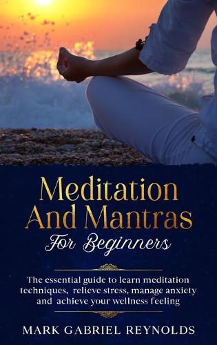 Meditation and mantras for beginners: The Essential Guide to Learn Meditation Techniques, Relieve Stress, Manage Anxiety and Achieve Your Wellness Feeling