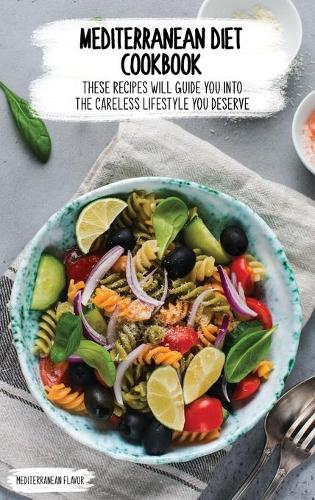 Mediterranean Diet Cookbook: These Recipes Will Guide You Into The Careless Lifestyle You Deserve