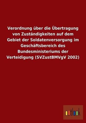 Verordnung über die Übertragung von Zuständigkeiten auf dem Gebiet der Soldatenversorgung im Geschäftsbereich des Bundesministeriums der Verteidigung (SVZustBMVgV 2002)