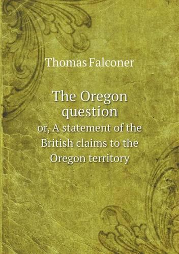 The Oregon question or, A statement of the British claims to the Oregon territory