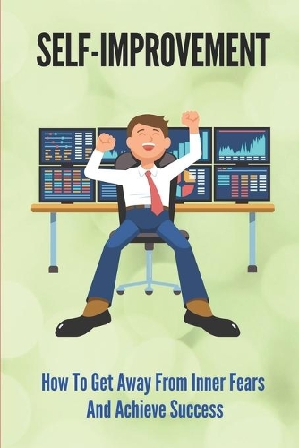 Self-Improvement: How To Get Away From Inner Fears And Achieve Success: How To Find Purpose And Joy In Life
