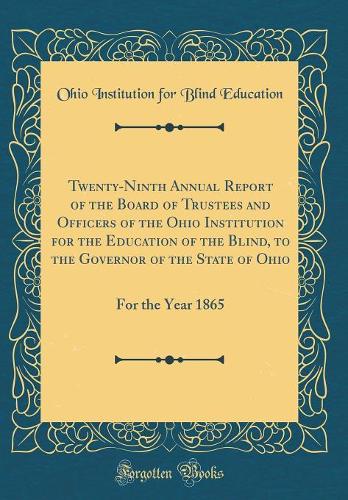 Twenty-Ninth Annual Report of the Board of Trustees and Officers of the Ohio Institution for the Education of the Blind, to the Governor of the State of Ohio: For the Year 1865 (Classic Reprint)