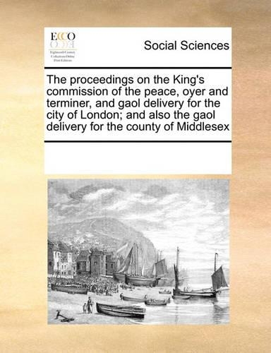 The Proceedings on the King's Commission of the Peace, Oyer and Terminer, and Gaol Delivery for the City of London; And Also the Gaol Delivery for the County of Middlesex