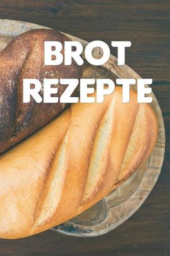 Brot Rezepte: Notizbuch Für Alle Hobbybäckerinnen Und Hobbybäcker, Die Brot Lieben - Zum Sammeln Von Brotrezepten Und Rezepten Mit Brot - Für Köche, Köchinnen Und