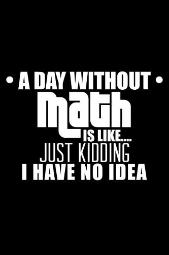 A Day Without Math is Like...Just Kidding I Have No Idea