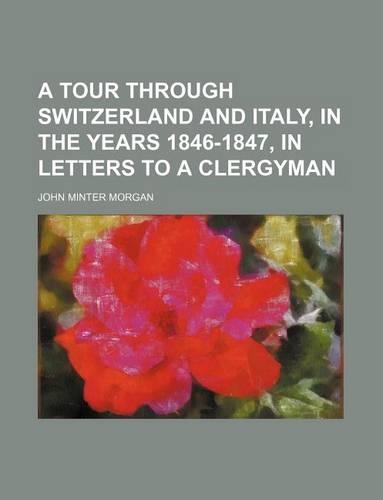 A Tour Through Switzerland and Italy, in the Years 1846-1847, in Letters to a Clergyman: (English)