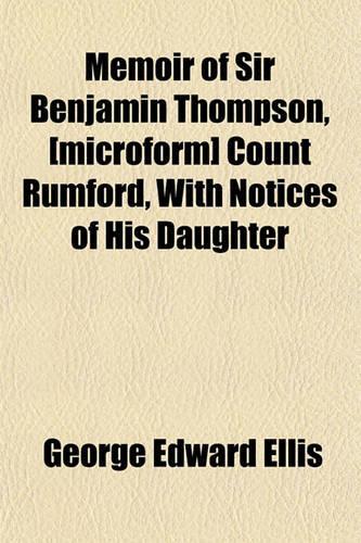 Memoir of Sir Benjamin Thompson, [Microform] Count Rumford, with Notices of His Daughter