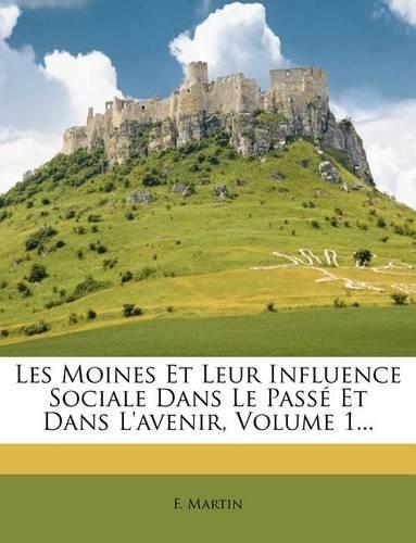 Les Moines Et Leur Influence Sociale Dans Le Passé Et Dans L'avenir, Volume 1...