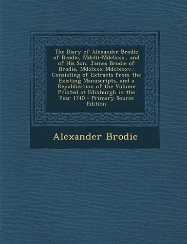 The Diary of Alexander Brodie of Brodie, MDCLII-MDCLXXX., and of His Son, James Brodie of Brodie, MDCLXXX-MDCLXXXV.