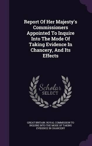 Report of Her Majesty's Commissioners Appointed to Inquire Into the Mode of Taking Evidence in Chancery, and Its Effects