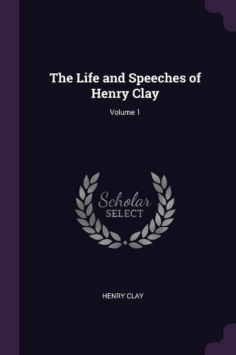 The Life and Speeches of Henry Clay; Volume 1