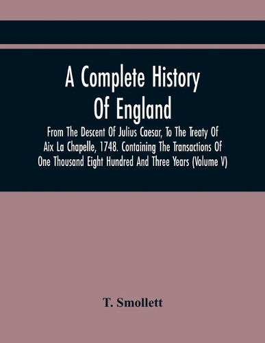 Complete History Of England, From The Descent Of Julius Caesar, To The Treaty Of Aix La Chapelle, 1748. Containing The Transactions Of One Thousand Eight Hundred And Three Years (Volume V)