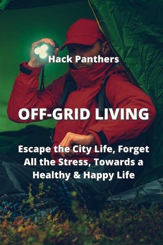 Off-Grid Living: Escape the City Life, Forget All the Stress, Towards a Healthy & Happy Life