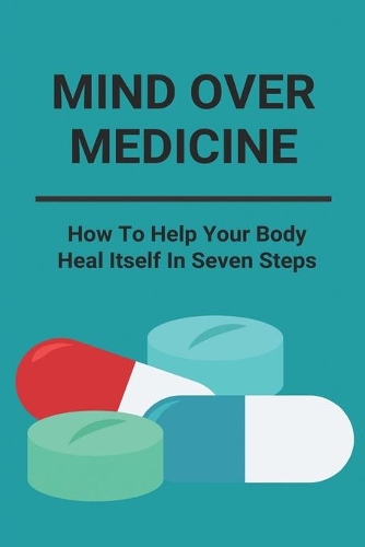 Mind Over Medicine: How To Help Your Body Heal Itself In Seven Steps: Healing The Whole Body