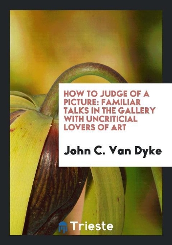 How to Judge of a Picture: Familiar Talks in the Gallery with Uncriticial Lovers of Art