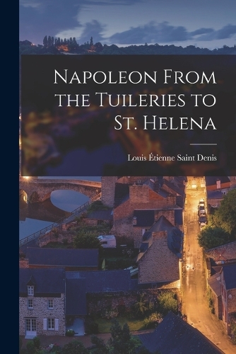Napoleon From the Tuileries to St. Helena