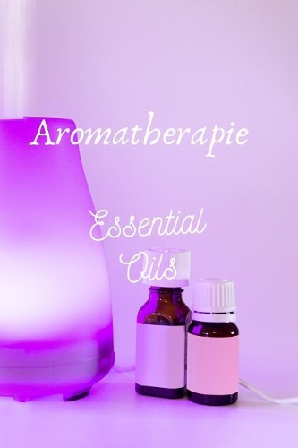Aromatherapie Essential Oils: 96 Rezepte mit Ätherischen Ölen gegen Schmerzen, für besseren Schlaf, Lösung von Angstzuständen usw., Platz für eigene Rezepte sowie Listen zum Test
