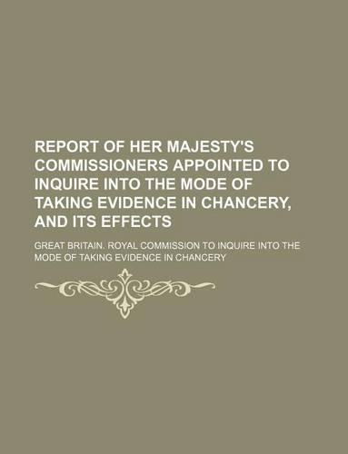 Report of Her Majesty's Commissioners Appointed to Inquire Into the Mode of Taking Evidence in Chancery, and Its Effects