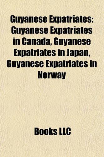 Guyanese Expatriates: Guyanese Expatriates in Canada, Guyanese Expatriates in Japan, Guyanese Expatriates in Norway(English)