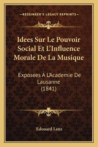 Idees Sur Le Pouvoir Social Et L'Influence Morale De La Musique: Exposees A L'Academie De Lausanne (1841)(French)
