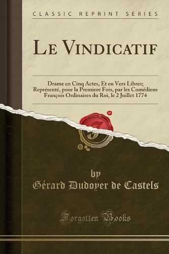 Le Vindicatif: Drame En Cinq Actes, Et En Vers Libres; ReprÃ©sentÃ©, Pour La Premiere Fois, Par Les ComÃ©diens FranÃ§ois Ordinaires Du Roi, Le 2 Juillet 1774 (Classic Reprint)